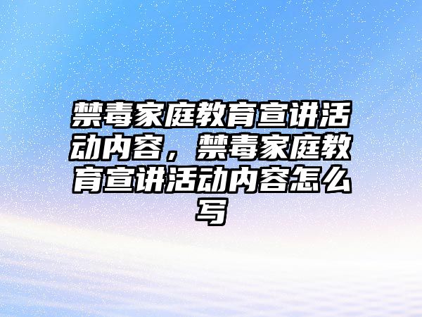 禁毒家庭教育宣講活動內(nèi)容，禁毒家庭教育宣講活動內(nèi)容怎么寫