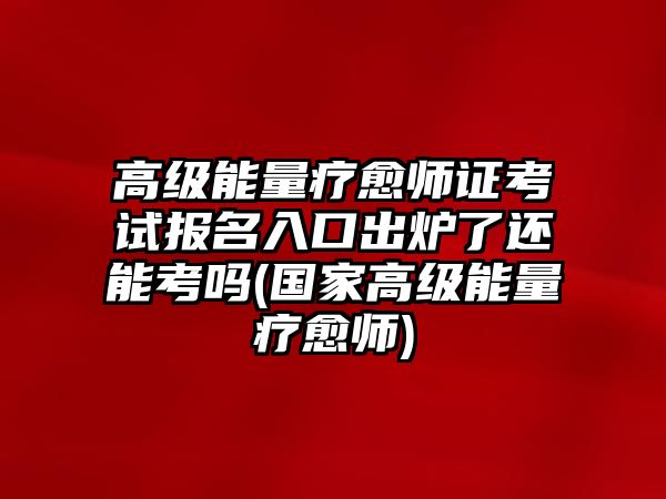 高級(jí)能量療愈師證考試報(bào)名入口出爐了還能考嗎(國(guó)家高級(jí)能量療愈師)