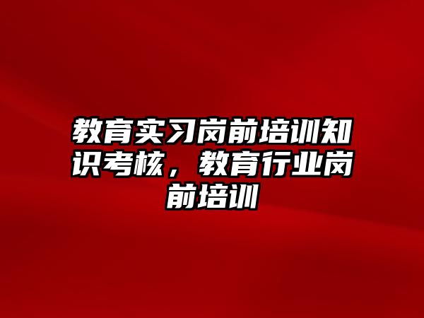 教育實習崗前培訓知識考核，教育行業(yè)崗前培訓