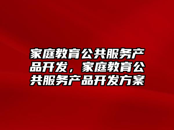 家庭教育公共服務產品開發(fā)，家庭教育公共服務產品開發(fā)方案