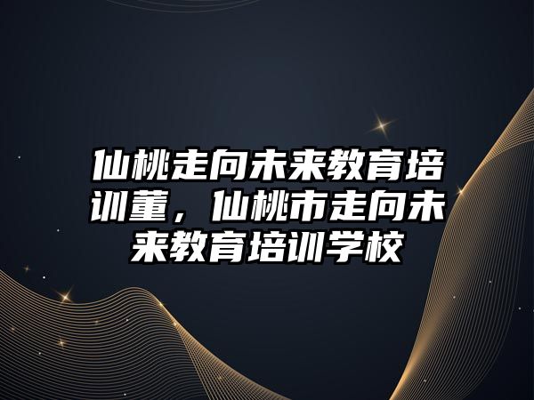 仙桃走向未來(lái)教育培訓(xùn)董，仙桃市走向未來(lái)教育培訓(xùn)學(xué)校