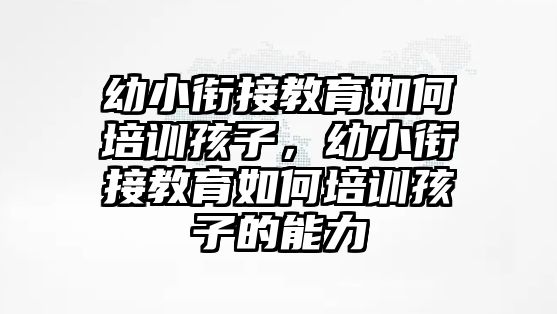 幼小銜接教育如何培訓(xùn)孩子，幼小銜接教育如何培訓(xùn)孩子的能力