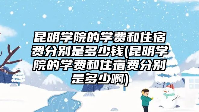 昆明學(xué)院的學(xué)費(fèi)和住宿費(fèi)分別是多少錢(qián)(昆明學(xué)院的學(xué)費(fèi)和住宿費(fèi)分別是多少啊)