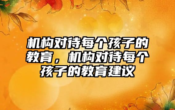 機構(gòu)對待每個孩子的教育，機構(gòu)對待每個孩子的教育建議