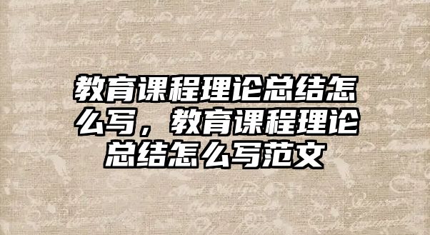 教育課程理論總結怎么寫，教育課程理論總結怎么寫范文