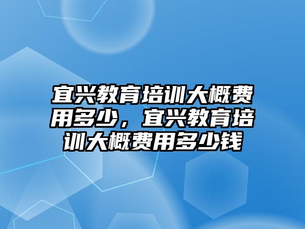 宜興教育培訓(xùn)大概費(fèi)用多少，宜興教育培訓(xùn)大概費(fèi)用多少錢