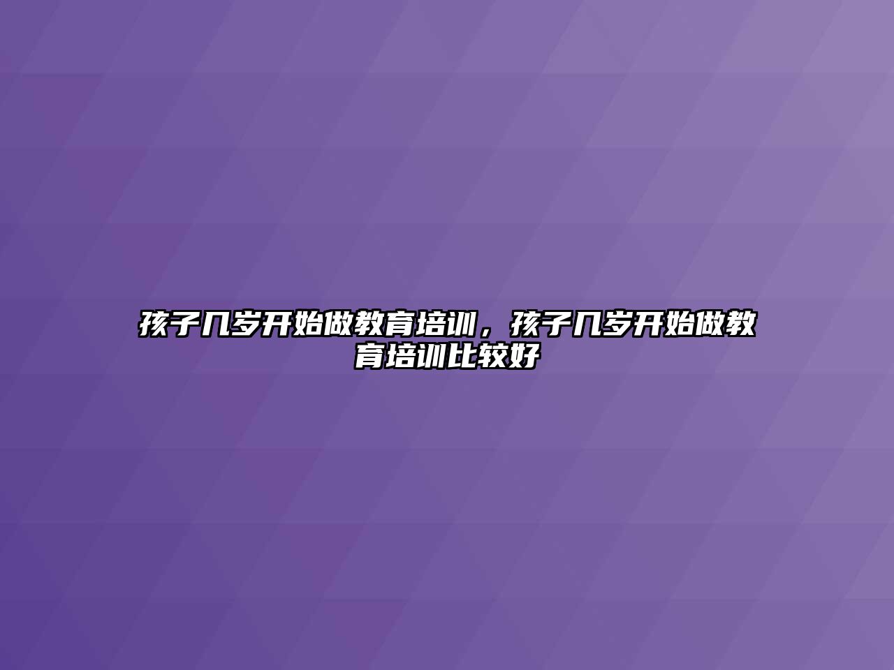 孩子幾歲開始做教育培訓，孩子幾歲開始做教育培訓比較好