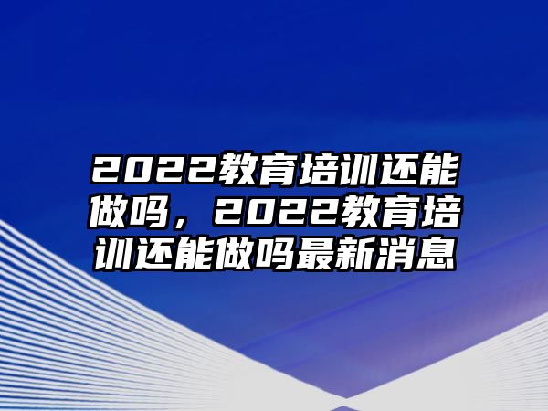 2022教育培訓(xùn)還能做嗎，2022教育培訓(xùn)還能做嗎最新消息