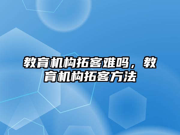 教育機構拓客難嗎，教育機構拓客方法