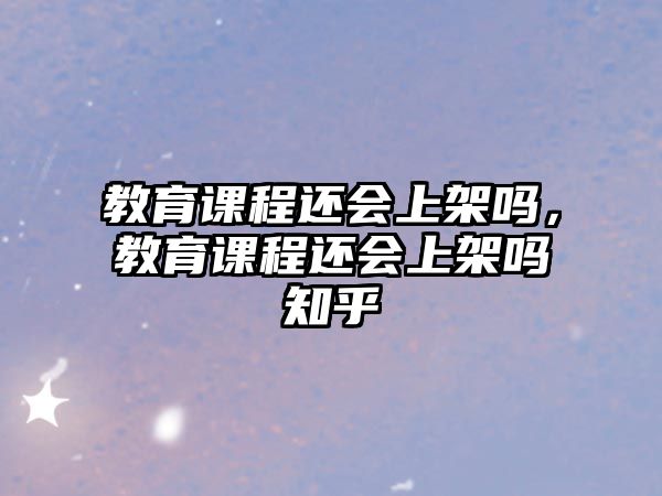 教育課程還會上架嗎，教育課程還會上架嗎知乎