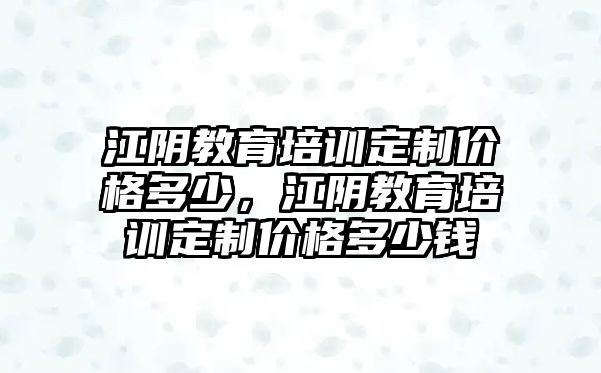 江陰教育培訓(xùn)定制價格多少，江陰教育培訓(xùn)定制價格多少錢