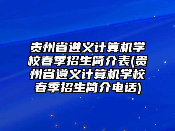 貴州省遵義計算機學校春季招生簡介表(貴州省遵義計算機學校春季招生簡介電話)