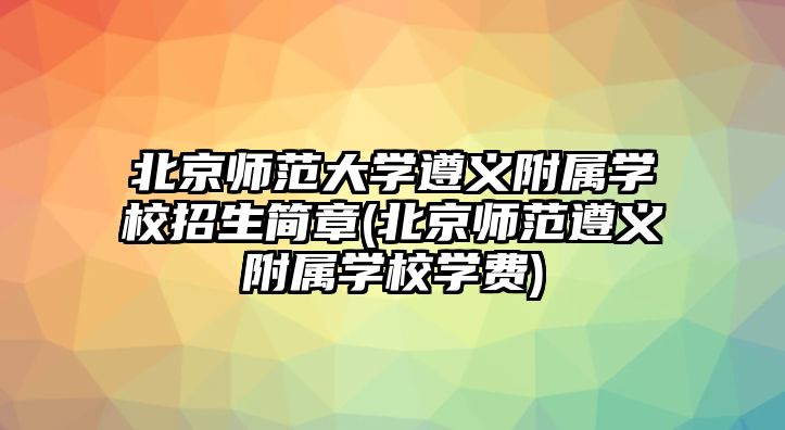 北京師范大學遵義附屬學校招生簡章(北京師范遵義附屬學校學費)