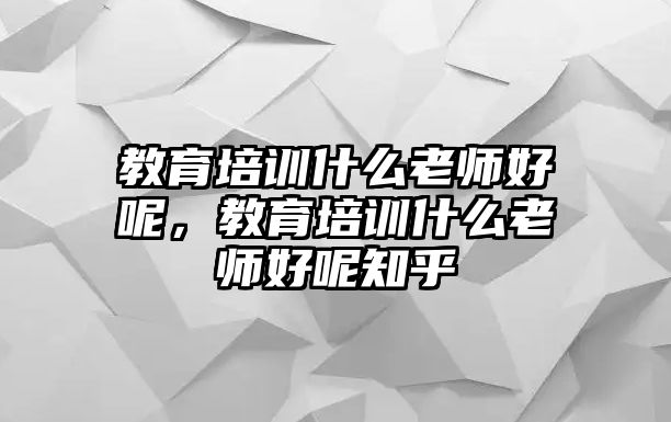 教育培訓(xùn)什么老師好呢，教育培訓(xùn)什么老師好呢知乎