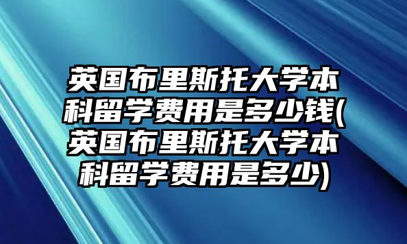 英國(guó)布里斯托大學(xué)本科留學(xué)費(fèi)用是多少錢(qián)(英國(guó)布里斯托大學(xué)本科留學(xué)費(fèi)用是多少)