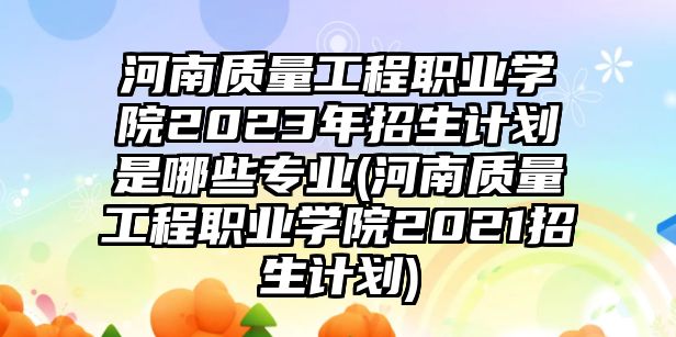 河南質(zhì)量工程職業(yè)學(xué)院2023年招生計(jì)劃是哪些專(zhuān)業(yè)(河南質(zhì)量工程職業(yè)學(xué)院2021招生計(jì)劃)