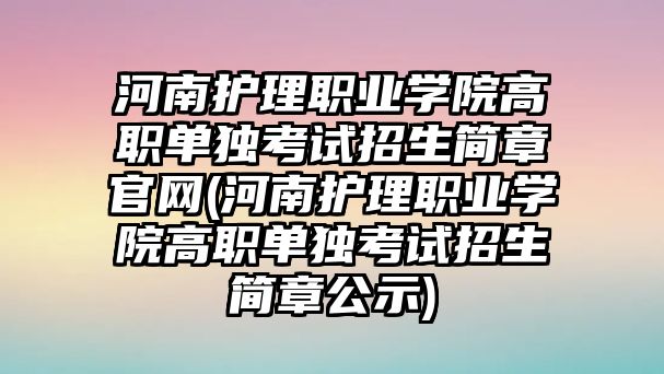 河南護理職業(yè)學院高職單獨考試招生簡章官網(河南護理職業(yè)學院高職單獨考試招生簡章公示)