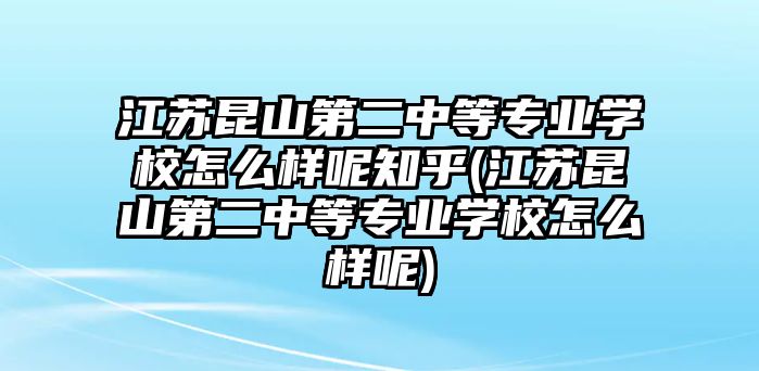 江蘇昆山第二中等專業(yè)學校怎么樣呢知乎(江蘇昆山第二中等專業(yè)學校怎么樣呢)