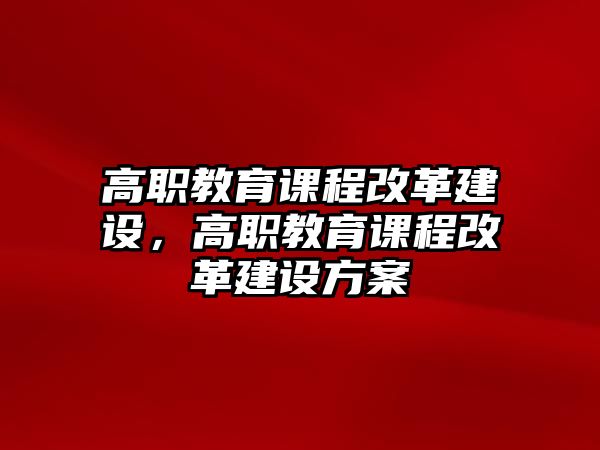 高職教育課程改革建設(shè)，高職教育課程改革建設(shè)方案