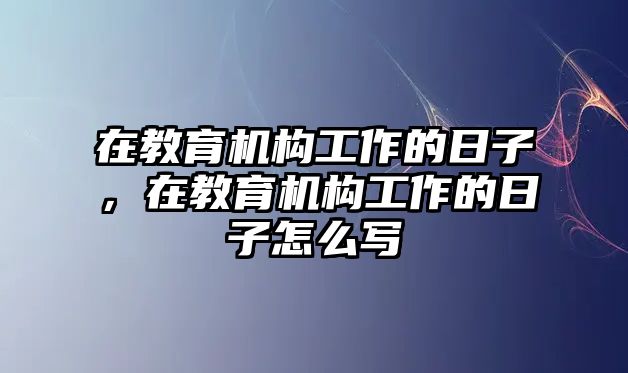 在教育機(jī)構(gòu)工作的日子，在教育機(jī)構(gòu)工作的日子怎么寫