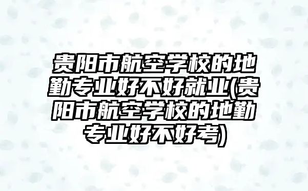 貴陽市航空學(xué)校的地勤專業(yè)好不好就業(yè)(貴陽市航空學(xué)校的地勤專業(yè)好不好考)