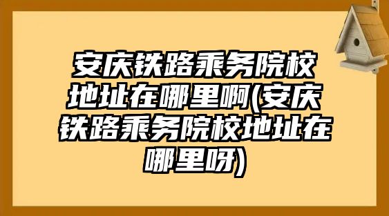 安慶鐵路乘務(wù)院校地址在哪里啊(安慶鐵路乘務(wù)院校地址在哪里呀)