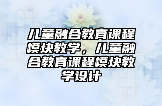 兒童融合教育課程模塊教學，兒童融合教育課程模塊教學設(shè)計