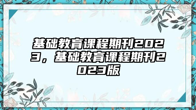 基礎(chǔ)教育課程期刊2023，基礎(chǔ)教育課程期刊2023版