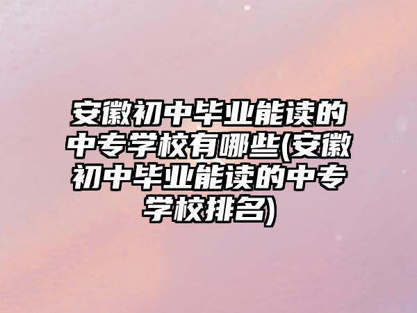 安徽初中畢業(yè)能讀的中專學(xué)校有哪些(安徽初中畢業(yè)能讀的中專學(xué)校排名)