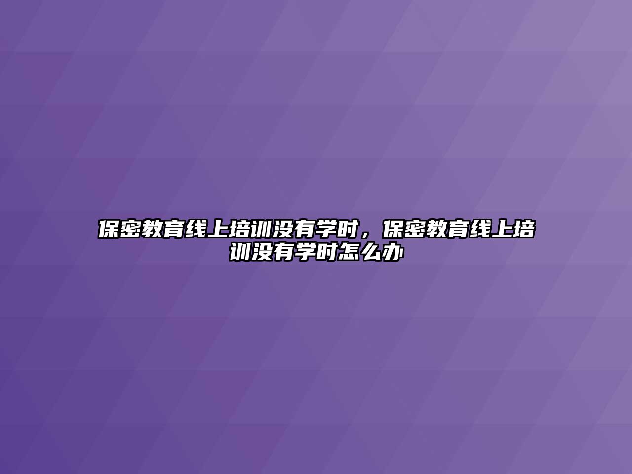 保密教育線上培訓(xùn)沒有學(xué)時，保密教育線上培訓(xùn)沒有學(xué)時怎么辦