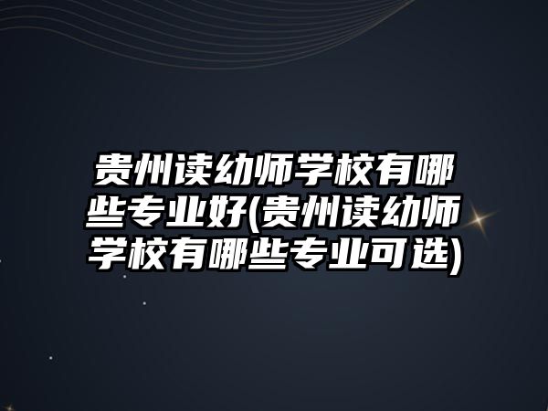 貴州讀幼師學(xué)校有哪些專業(yè)好(貴州讀幼師學(xué)校有哪些專業(yè)可選)