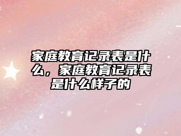 家庭教育記錄表是什么，家庭教育記錄表是什么樣子的