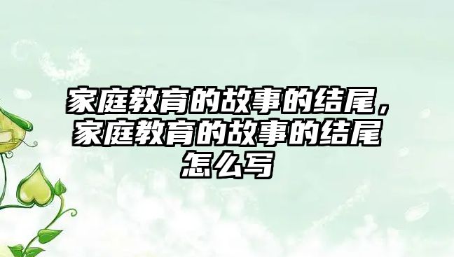 家庭教育的故事的結(jié)尾，家庭教育的故事的結(jié)尾怎么寫