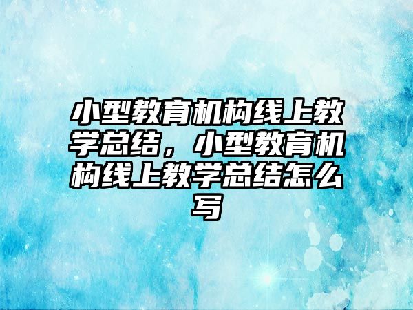 小型教育機構(gòu)線上教學總結(jié)，小型教育機構(gòu)線上教學總結(jié)怎么寫