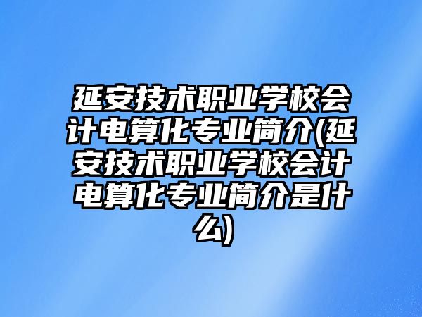 延安技術(shù)職業(yè)學(xué)校會(huì)計(jì)電算化專(zhuān)業(yè)簡(jiǎn)介(延安技術(shù)職業(yè)學(xué)校會(huì)計(jì)電算化專(zhuān)業(yè)簡(jiǎn)介是什么)