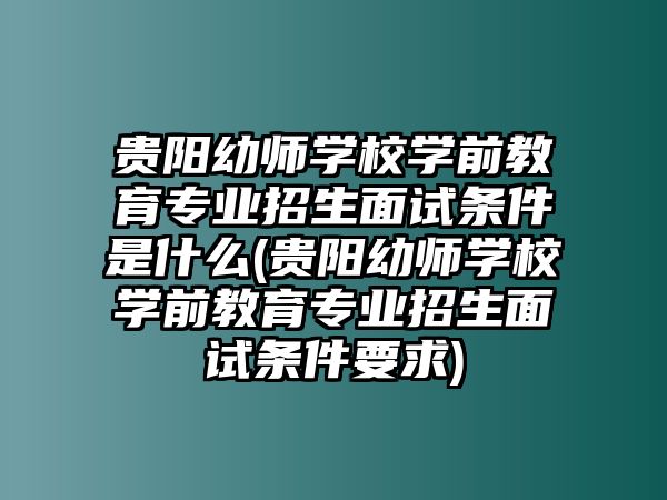 貴陽幼師學(xué)校學(xué)前教育專業(yè)招生面試條件是什么(貴陽幼師學(xué)校學(xué)前教育專業(yè)招生面試條件要求)