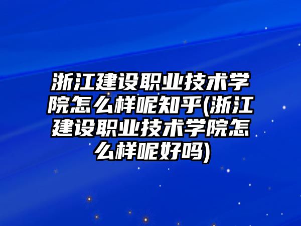 浙江建設(shè)職業(yè)技術(shù)學(xué)院怎么樣呢知乎(浙江建設(shè)職業(yè)技術(shù)學(xué)院怎么樣呢好嗎)