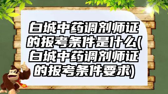 白城中藥調(diào)劑師證的報(bào)考條件是什么(白城中藥調(diào)劑師證的報(bào)考條件要求)