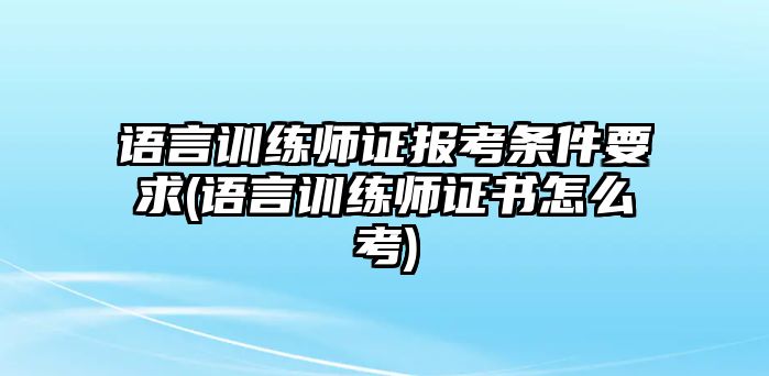 語(yǔ)言訓(xùn)練師證報(bào)考條件要求(語(yǔ)言訓(xùn)練師證書怎么考)