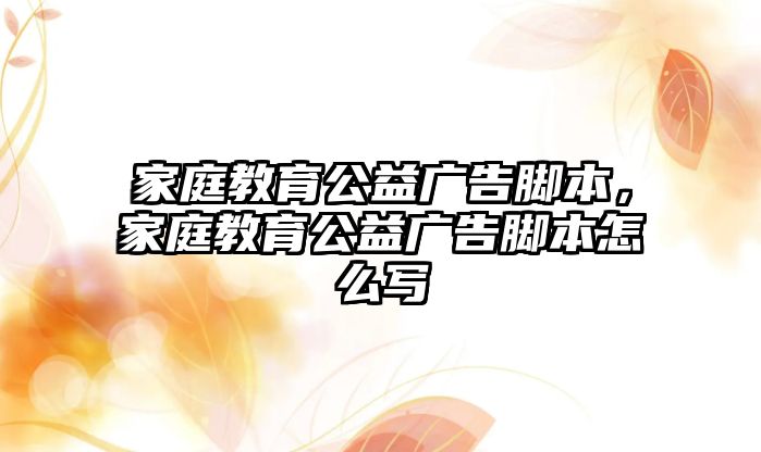 家庭教育公益廣告腳本，家庭教育公益廣告腳本怎么寫