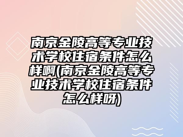 南京金陵高等專業(yè)技術(shù)學(xué)校住宿條件怎么樣啊(南京金陵高等專業(yè)技術(shù)學(xué)校住宿條件怎么樣呀)