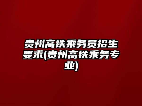 貴州高鐵乘務員招生要求(貴州高鐵乘務專業(yè))