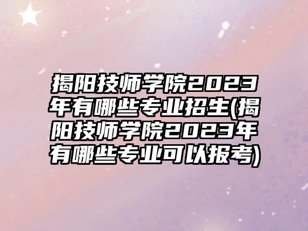 揭陽技師學(xué)院2023年有哪些專業(yè)招生(揭陽技師學(xué)院2023年有哪些專業(yè)可以報(bào)考)