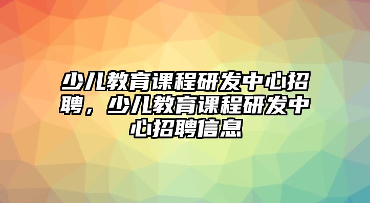 少兒教育課程研發(fā)中心招聘，少兒教育課程研發(fā)中心招聘信息