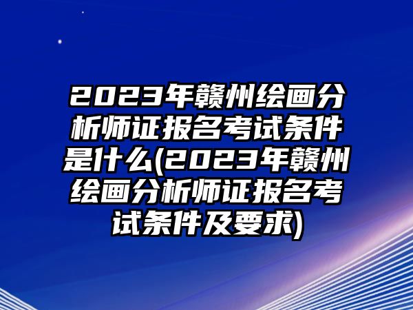 2023年贛州繪畫(huà)分析師證報(bào)名考試條件是什么(2023年贛州繪畫(huà)分析師證報(bào)名考試條件及要求)