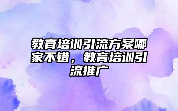 教育培訓(xùn)引流方案哪家不錯，教育培訓(xùn)引流推廣