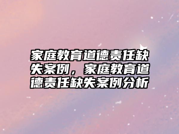 家庭教育道德責(zé)任缺失案例，家庭教育道德責(zé)任缺失案例分析