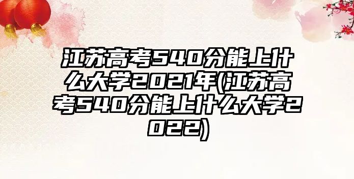 江蘇高考540分能上什么大學(xué)2021年(江蘇高考540分能上什么大學(xué)2022)