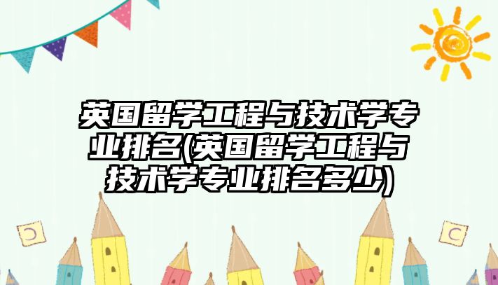 英國留學(xué)工程與技術(shù)學(xué)專業(yè)排名(英國留學(xué)工程與技術(shù)學(xué)專業(yè)排名多少)