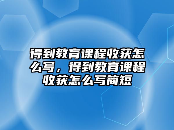 得到教育課程收獲怎么寫，得到教育課程收獲怎么寫簡短